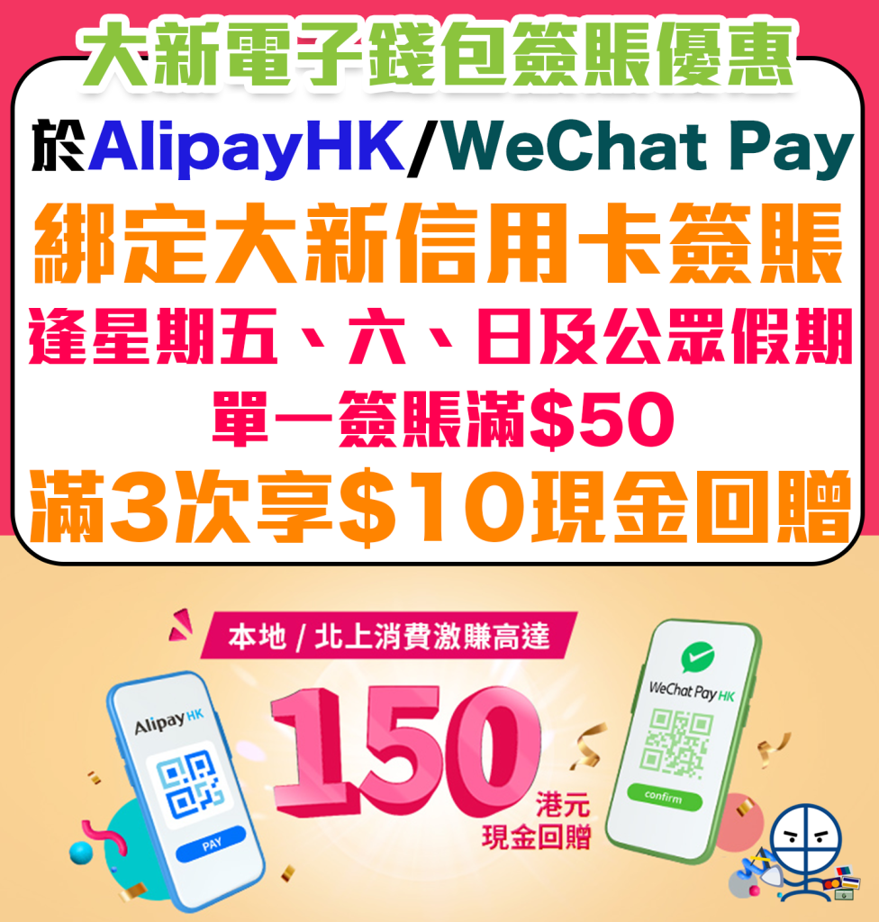 【大新 電子錢包簽賬優惠】經AlipayHK／WeChat Pay HK綁定大新信用卡，逢星期五、六、日及公眾假期單一簽賬滿$50，滿3次即享$10現金回贈，最高可享HK$150現金回贈！