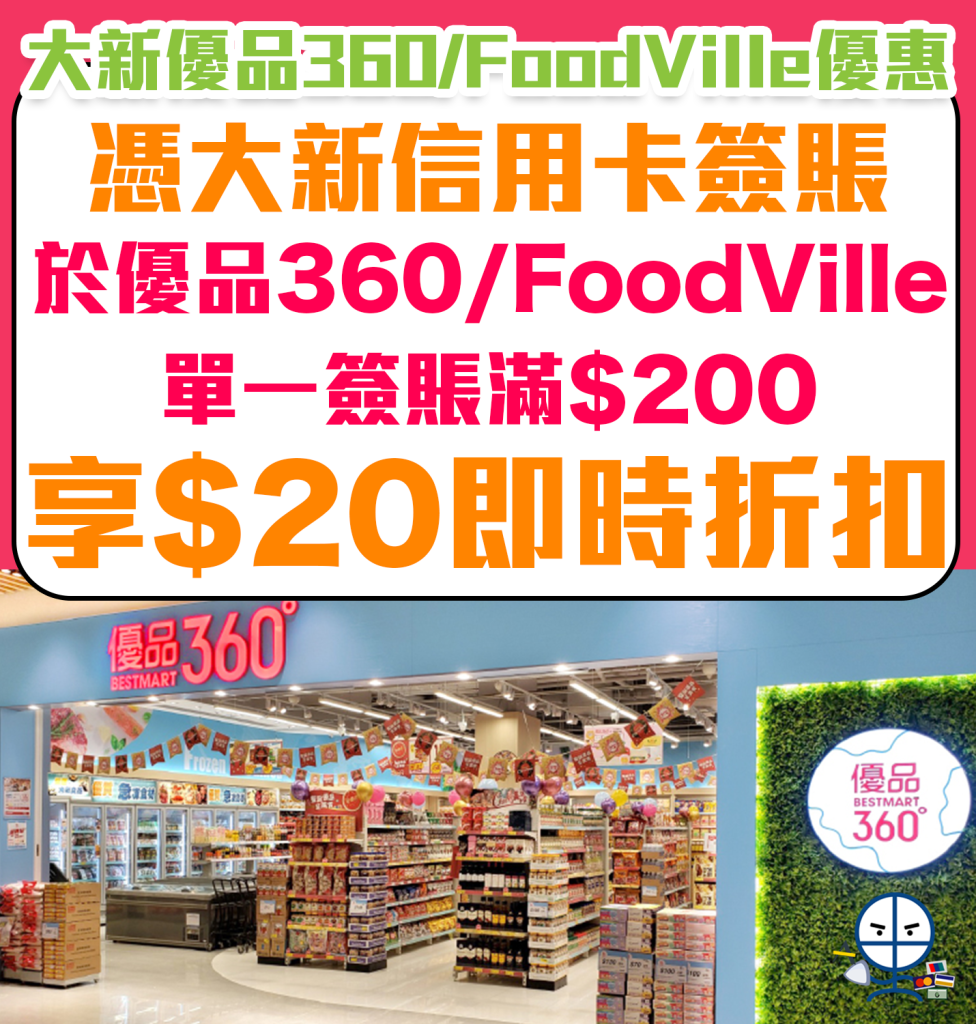 【大新 優品360°/FoodVille優惠】憑大新信用卡於全線香港優品360°或 FoodVille 門市購物，單一簽賬滿$200或以上，即享$20即時折扣！